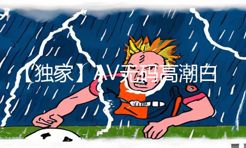 【独家】AV无码高潮白丝APP下载|手游教程带你畅玩游戏攻略