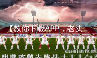 【教你下载APP，老头用手扣我下面好爽！手游攻略大揭秘】