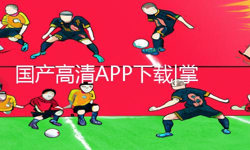 国产高清APP下载|掌握最新国产AV手游教程及游戏攻略